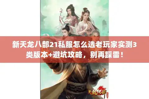 新天龙八部21私服怎么选老玩家实测3类版本+避坑攻略，别再踩雷！