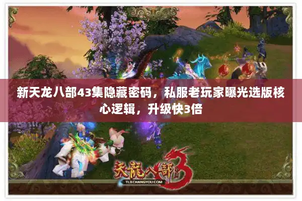 新天龙八部43集隐藏密码，私服老玩家曝光选版核心逻辑，升级快3倍