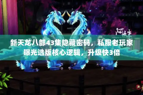 新天龙八部43集隐藏密码，私服老玩家曝光选版核心逻辑，升级快3倍