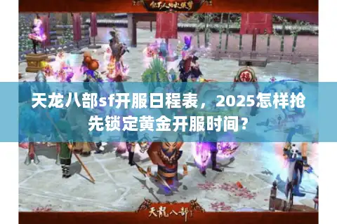 天龙八部sf开服日程表,2025怎样抢先锁定黄金开服时间? 天龙八部sf开服日程表,2025怎样抢先锁定黄金开服时间?