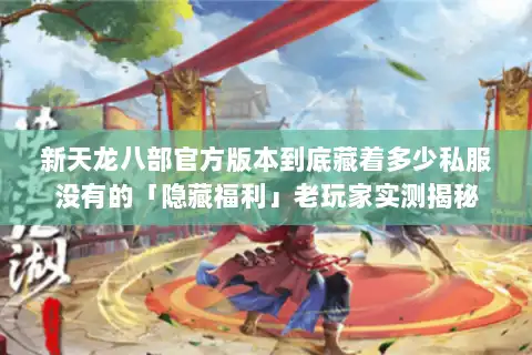 新天龙八部官方版本到底藏着多少私服没有的「隐藏福利」老玩家实测揭秘