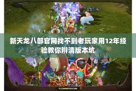新天龙八部官网找不到老玩家用12年经验教你辨清版本坑
