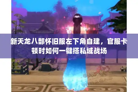 新天龙八部怀旧服左下角自建，官服卡顿时如何一键搭私域战场