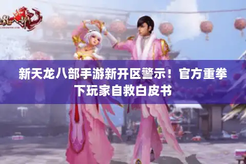 新天龙八部手游新开区警示!官方重拳下玩家自救白皮书 新天龙八部手游新开区警示!官方重拳下玩家自救白皮书