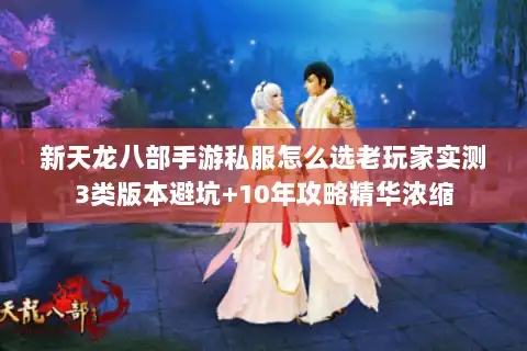 新天龙八部手游私服怎么选老玩家实测3类版本避坑+10年攻略精华浓缩