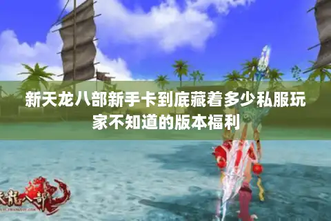 新天龙八部新手卡到底藏着多少私服玩家不知道的版本福利