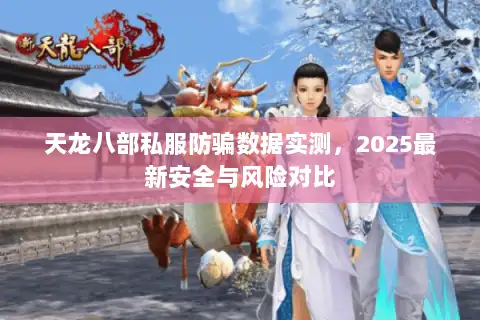 天龙八部私服防骗数据实测，2025最新安全与风险对比