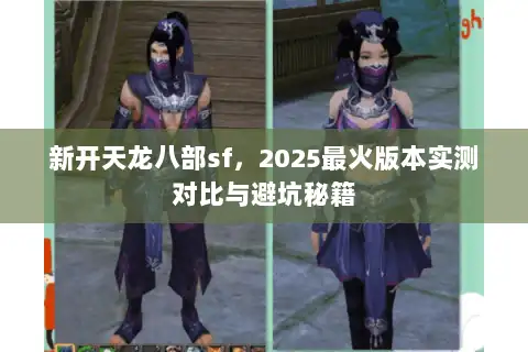 新开天龙八部sf,2025最火版本实测对比与避坑秘籍 新开天龙八部sf,2025最火版本实测对比与避坑秘籍