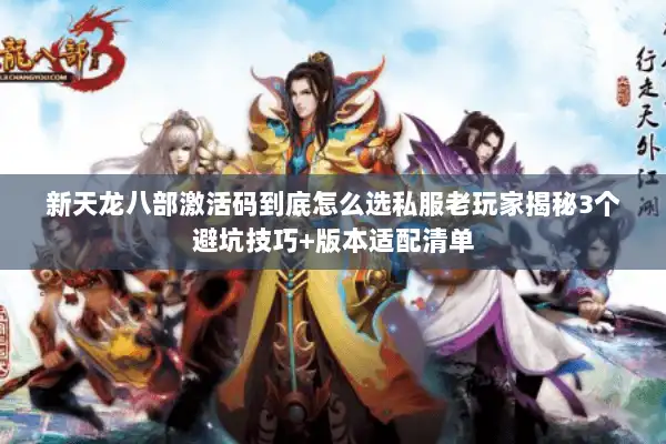 新天龙八部激活码到底怎么选私服老玩家揭秘3个避坑技巧+版本适配清单