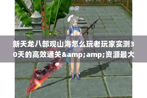 新天龙八部观山海怎么玩老玩家实测30天的高效通关&amp;资源最大化攻略