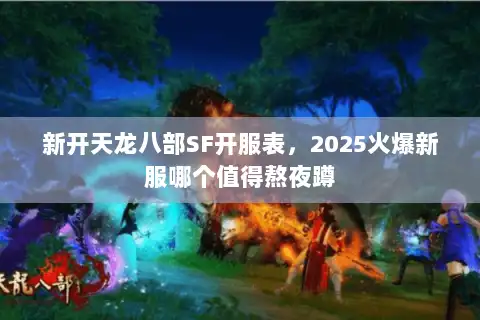 新开天龙八部SF开服表，2025火爆新服哪个值得熬夜蹲