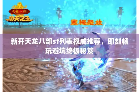 新开天龙八部sf列表权威推荐,即刻畅玩避坑终极秘笈 新开天龙八部sf列表权威推荐,即刻畅玩避坑终极秘笈
