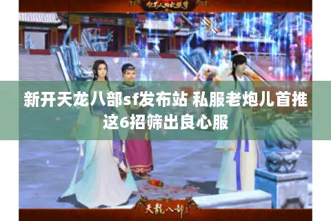 新开天龙八部sf发布站 私服老炮儿首推这6招筛出良心服