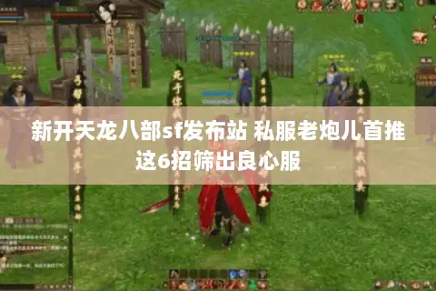 新开天龙八部sf发布站 私服老炮儿首推这6招筛出良心服 新开天龙八部sf发布站 私服老炮儿首推这6招筛出良心服