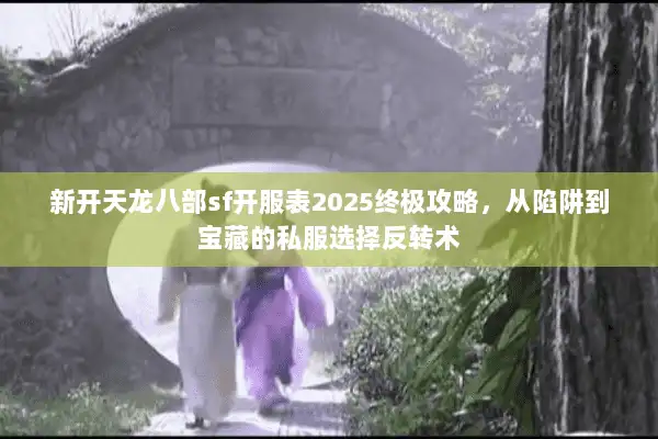 新开天龙八部sf开服表2025终极攻略，从陷阱到宝藏的私服选择反转术
