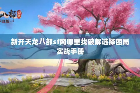 新开天龙八部sf网哪里找破解选择困局实战手册 新开天龙八部sf网哪里找破解选择困局实战手册