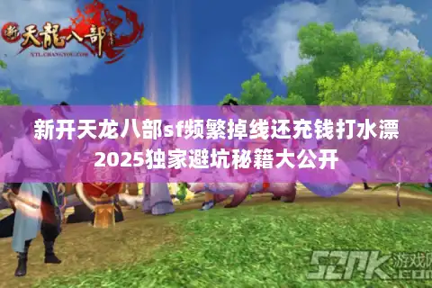 新开天龙八部sf频繁掉线还充钱打水漂2025独家避坑秘籍大公开 新开天龙八部sf频繁掉线还充钱打水漂2025独家避坑秘籍大公开