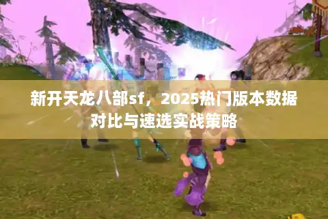 新开天龙八部sf,2025热门版本数据对比与速选实战策略 新开天龙八部sf,2025热门版本数据对比与速选实战策略