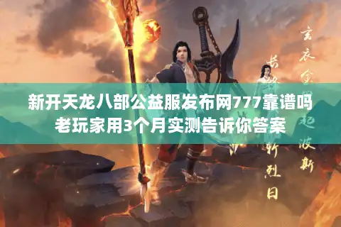 新开天龙八部公益服发布网777靠谱吗老玩家用3个月实测告诉你答案 新开天龙八部公益服发布网777靠谱吗老玩家用3个月实测告诉你答案