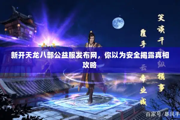 新开天龙八部公益服发布网，你以为安全揭露真相攻略
