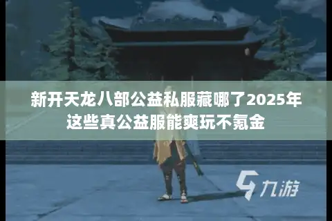 新开天龙八部公益私服藏哪了2025年这些真公益服能爽玩不氪金 新开天龙八部公益私服藏哪了2025年这些真公益服能爽玩不氪金