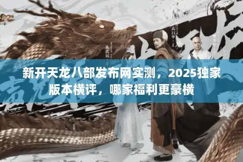 新开天龙八部发布网实测,2025独家版本横评,哪家福利更豪横 新开天龙八部发布网实测,2025独家版本横评,哪家福利更豪横