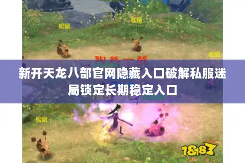 新开天龙八部官网隐藏入口破解私服迷局锁定长期稳定入口