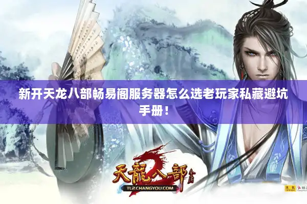 新开天龙八部畅易阁服务器怎么选老玩家私藏避坑手册! 新开天龙八部畅易阁服务器怎么选老玩家私藏避坑手册!