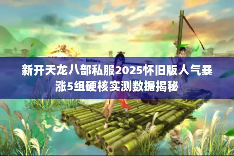 新开天龙八部私服2025怀旧版人气暴涨5组硬核实测数据揭秘