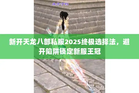 新开天龙八部私服2025终极选择法，避开陷阱锁定新服王冠