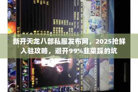 新开天龙八部私服发布网,2025抢鲜入驻攻略,避开99%韭菜踩的坑 新开天龙八部私服发布网,2025抢鲜入驻攻略,避开99%韭菜踩的坑