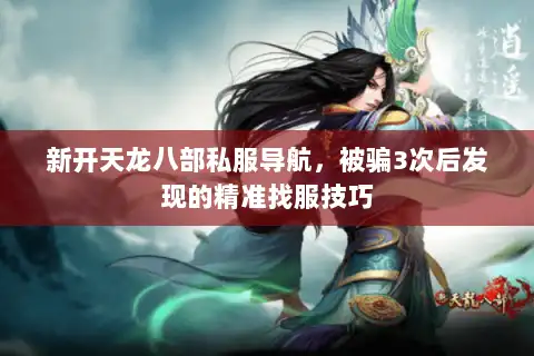 新开天龙八部私服导航,被骗3次后发现的精准找服技巧 新开天龙八部私服导航,被骗3次后发现的精准找服技巧
