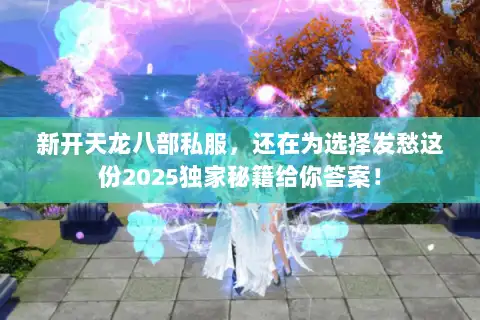 新开天龙八部私服，还在为选择发愁这份2025独家秘籍给你答案！