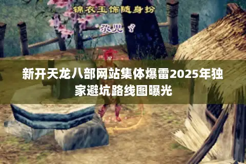 新开天龙八部网站集体爆雷2025年独家避坑路线图曝光 新开天龙八部网站集体爆雷2025年独家避坑路线图曝光
