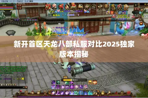 新开首区天龙八部私服对比2025独家版本揭秘