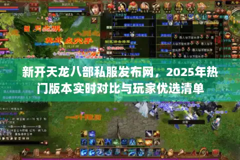 新开天龙八部私服发布网,2025年热门版本实时对比与玩家优选清单 新开天龙八部私服发布网,2025年热门版本实时对比与玩家优选清单