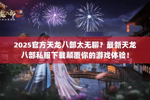 2025官方天龙八部太无聊？最新天龙八部私服下载颠覆你的游戏体验！