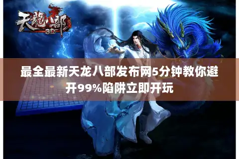 最全最新天龙八部发布网5分钟教你避开99%陷阱立即开玩 最全最新天龙八部发布网5分钟教你避开99%陷阱立即开玩