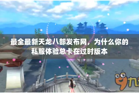 最全最新天龙八部发布网,为什么你的私服体验总卡在过时版本 最全最新天龙八部发布网,为什么你的私服体验总卡在过时版本