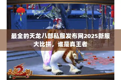 最全的天龙八部私服发布网2025新服大比拼，谁是真王者