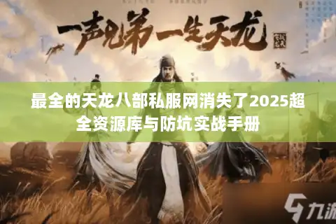 最全的天龙八部私服网消失了2025超全资源库与防坑实战手册 最全的天龙八部私服网消失了2025超全资源库与防坑实战手册