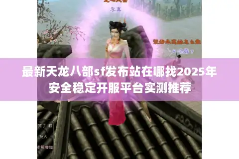 最新天龙八部sf发布站在哪找2025年安全稳定开服平台实测推荐