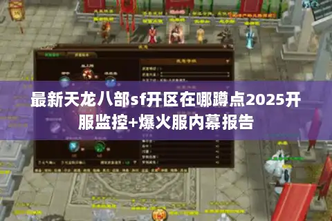 最新天龙八部sf开区在哪蹲点2025开服监控+爆火服内幕报告 最新天龙八部sf开区在哪蹲点2025开服监控+爆火服内幕报告