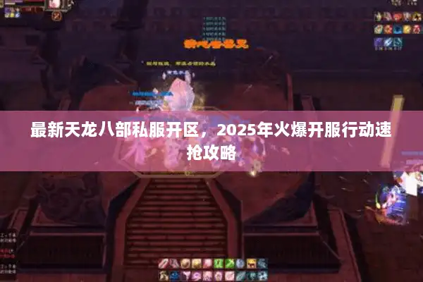 最新天龙八部私服开区,2025年火爆开服行动速抢攻略 最新天龙八部私服开区,2025年火爆开服行动速抢攻略
