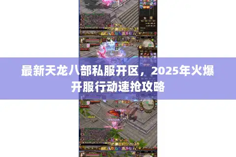 最新天龙八部私服开区,2025年火爆开服行动速抢攻略 最新天龙八部私服开区,2025年火爆开服行动速抢攻略