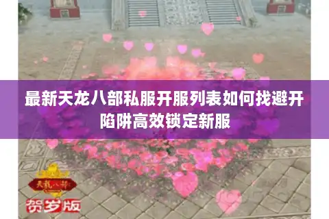 最新天龙八部私服开服列表如何找避开陷阱高效锁定新服