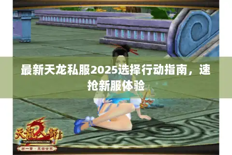 最新天龙私服2025选择行动指南，速抢新服体验