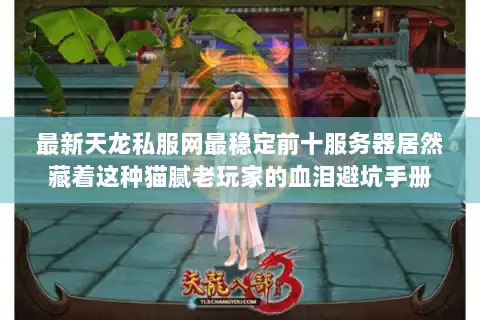 最新天龙私服网最稳定前十服务器居然藏着这种猫腻老玩家的血泪避坑手册