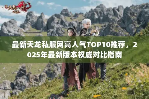 最新天龙私服网高人气TOP10推荐，2025年最新版本权威对比指南