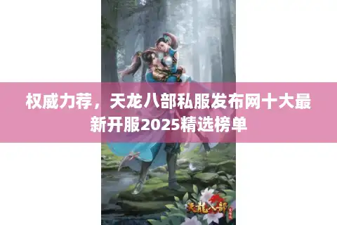 权威力荐，天龙八部私服发布网十大最新开服2025精选榜单